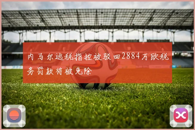 内马尔逃税指控被驳回2884万欧税务罚款将被免除