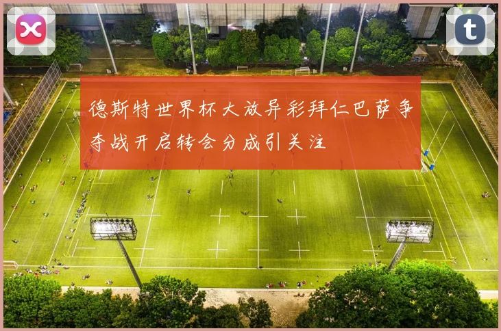 德斯特世界杯大放异彩拜仁巴萨争夺战开启转会分成引关注