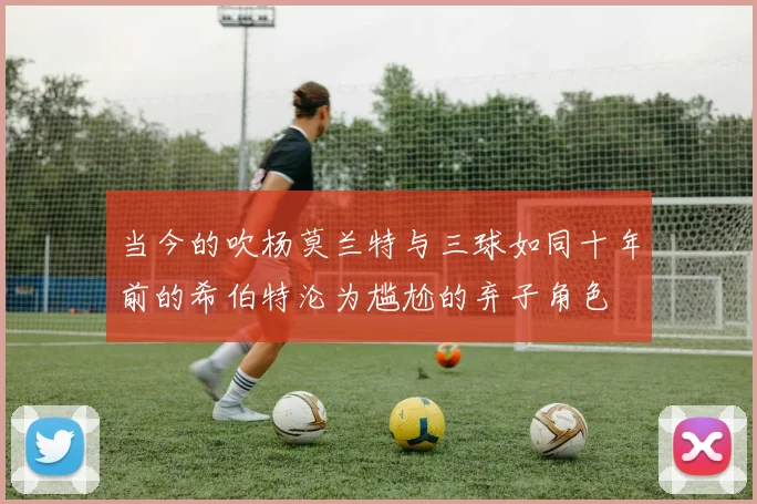 当今的吹杨莫兰特与三球如同十年前的希伯特沦为尴尬的弃子角色