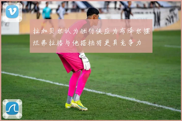 拉加贝尔认为独行侠应为布泽尔摆烂弗拉格与他搭档将更具竞争力