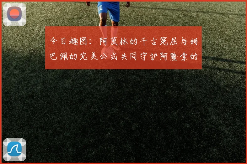 今日趣图：阿莫林的千古冤屈与姆巴佩的完美公式共同守护阿隆索的传奇故事