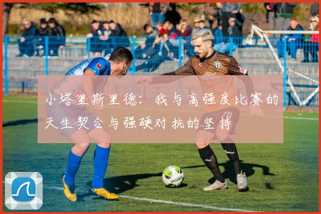 小塔里斯里德：我与高强度比赛的天生契合与强硬对抗的坚持