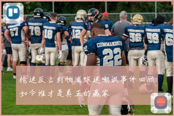 枪迷反击利物浦球迷嘲讽事件回顾如今谁才是真正的赢家