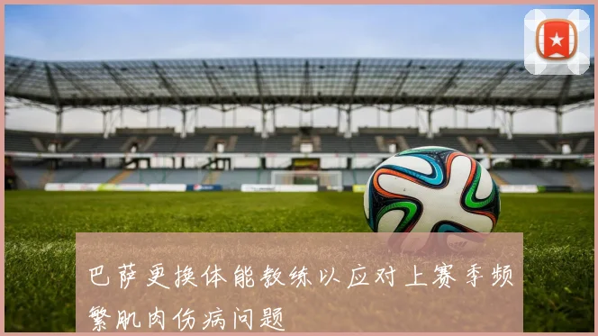 巴萨更换体能教练以应对上赛季频繁肌肉伤病问题