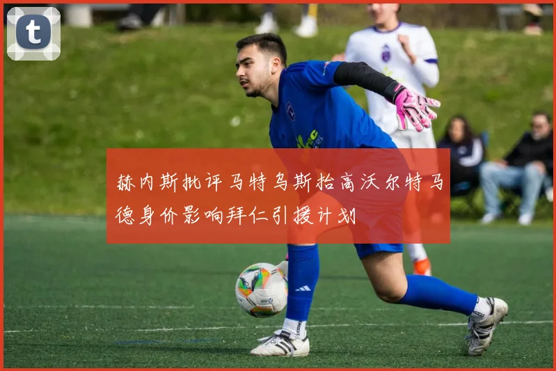 赫内斯批评马特乌斯抬高沃尔特马德身价影响拜仁引援计划