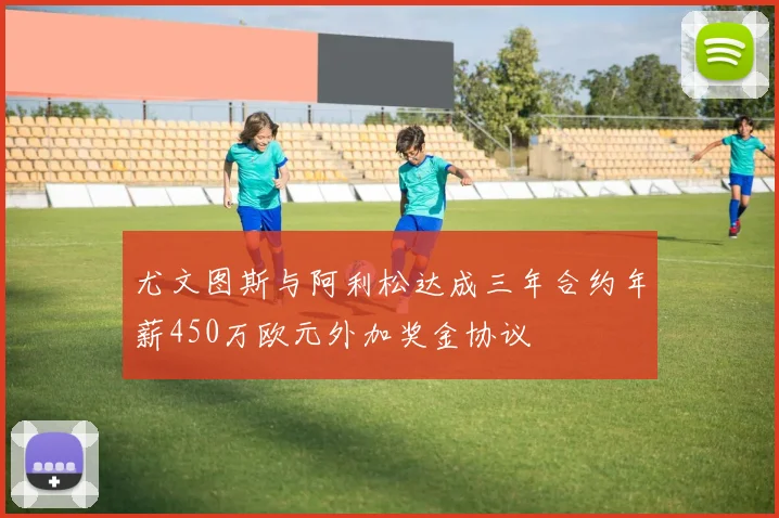 尤文图斯与阿利松达成三年合约年薪450万欧元外加奖金协议
