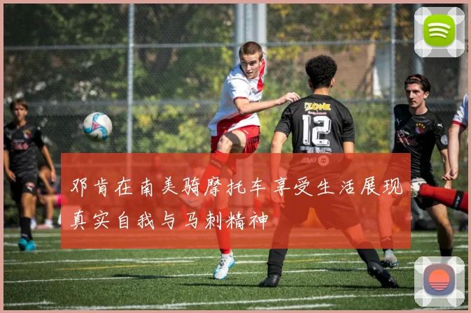 邓肯在南美骑摩托车享受生活展现真实自我与马刺精神