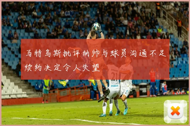 马特乌斯批评纳帅与球员沟通不足续约决定令人失望