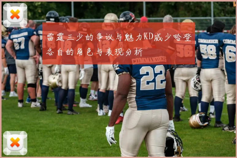 雷霆三少的争议与魅力KD威少哈登各自的角色与表现分析