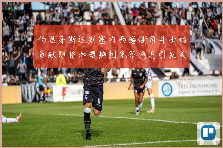 伯恩茅斯送别塞内西感谢角斗士的贡献即将加盟热刺免签消息引发关注