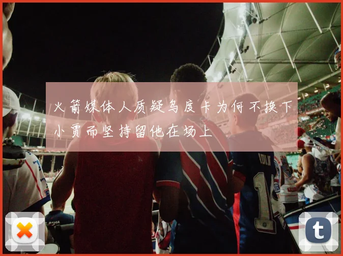 火箭媒体人质疑乌度卡为何不换下小贾而坚持留他在场上