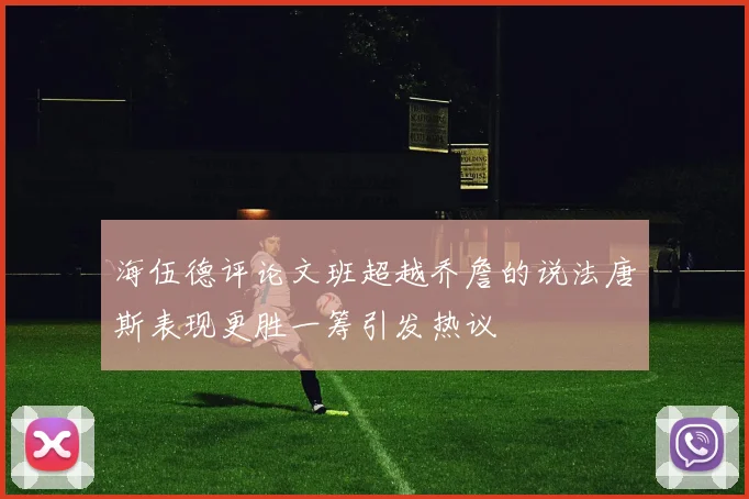 海伍德评论文班超越乔詹的说法唐斯表现更胜一筹引发热议