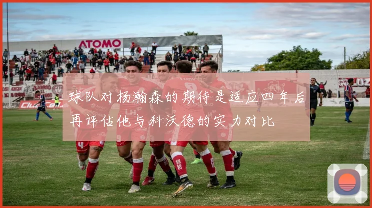 球队对杨瀚森的期待是适应四年后再评估他与科沃德的实力对比