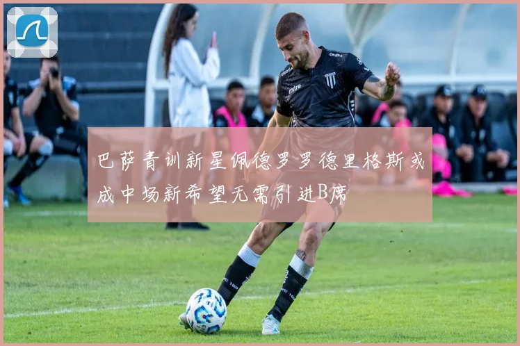 巴萨青训新星佩德罗罗德里格斯或成中场新希望无需引进B席
