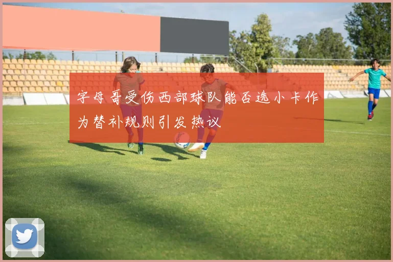 字母哥受伤西部球队能否选小卡作为替补规则引发热议