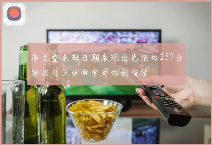 布兰登米勒近期表现出色场均257分助攻与三分命中率均创佳绩