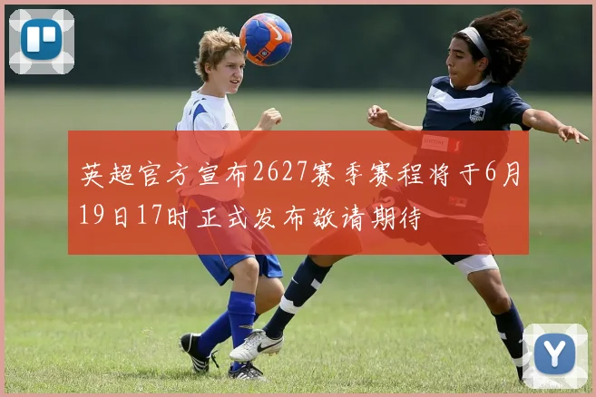 英超官方宣布2627赛季赛程将于6月19日17时正式发布敬请期待