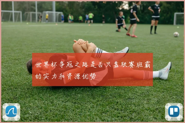 世界杯争冠之路是否只靠联赛班霸的实力和资源优势