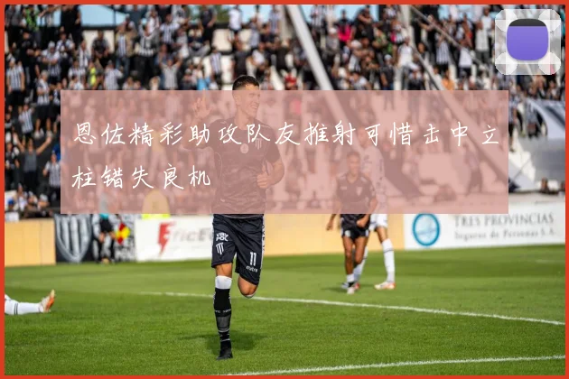 恩佐精彩助攻队友推射可惜击中立柱错失良机