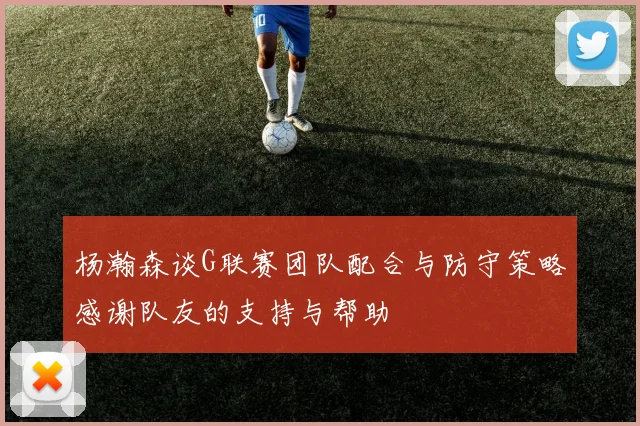 杨瀚森谈G联赛团队配合与防守策略感谢队友的支持与帮助