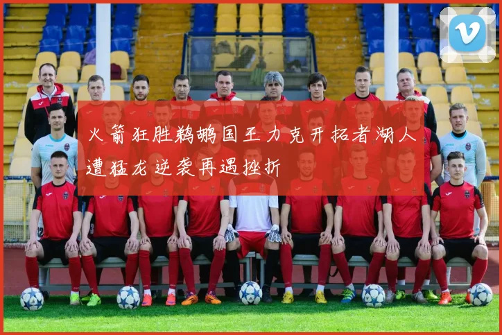 火箭狂胜鹈鹕国王力克开拓者湖人遭猛龙逆袭再遇挫折