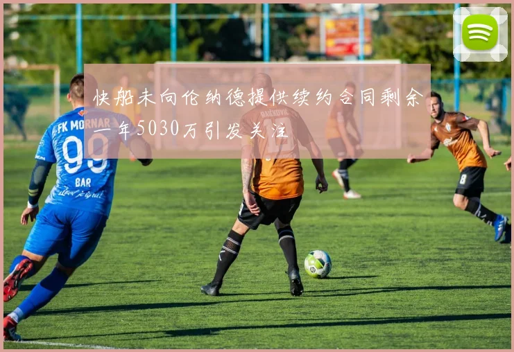 快船未向伦纳德提供续约合同剩余一年5030万引发关注
