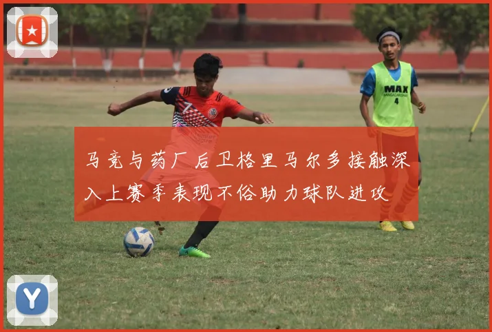 马竞与药厂后卫格里马尔多接触深入上赛季表现不俗助力球队进攻