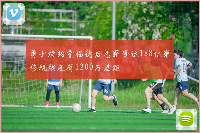 勇士续约霍福德后总薪资达188亿奢侈税线还有1200万差距