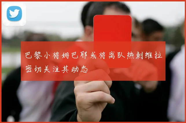巴黎小将姆巴耶或将离队热刺维拉密切关注其动态