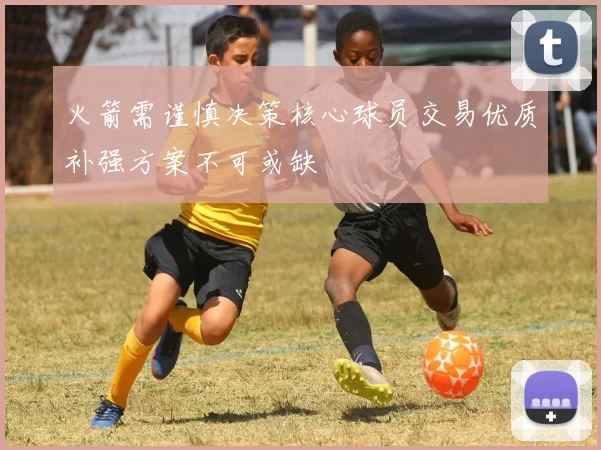 火箭需谨慎决策核心球员交易优质补强方案不可或缺