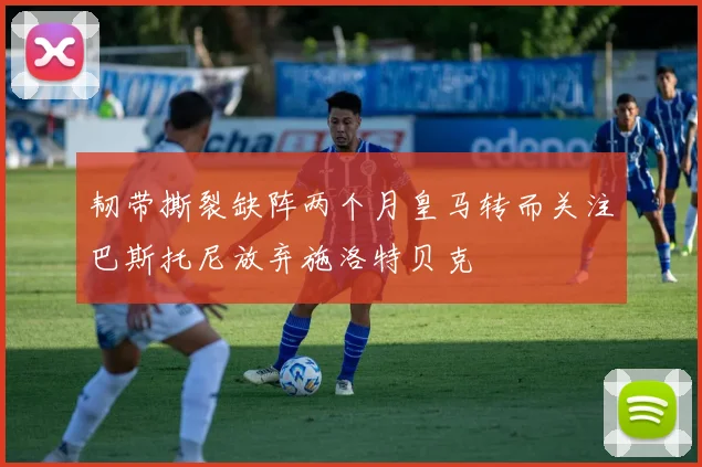 韧带撕裂缺阵两个月皇马转而关注巴斯托尼放弃施洛特贝克