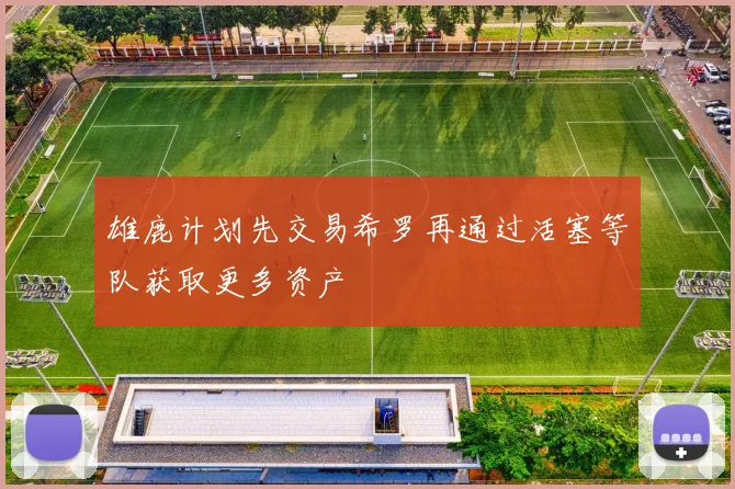 雄鹿计划先交易希罗再通过活塞等队获取更多资产
